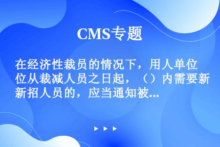 在经济性裁员的情况下，用人单位从裁减人员之日起，（）内需要新招人员的，应当通知被裁减的人员，并在同等...