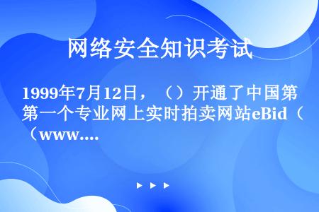 1999年7月12日，（）开通了中国第一个专业网上实时拍卖网站eBid（www.ebid=com.c...
