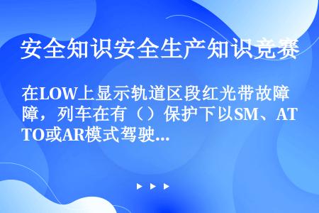 在LOW上显示轨道区段红光带故障，列车在有（）保护下以SM、ATO或AR模式驾驶时能在故障区段前自动...