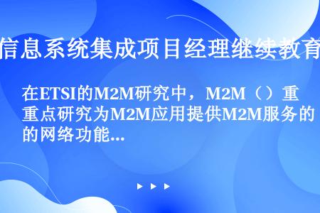 在ETSI的M2M研究中，M2M（）重点研究为M2M应用提供M2M服务的网络功能体
