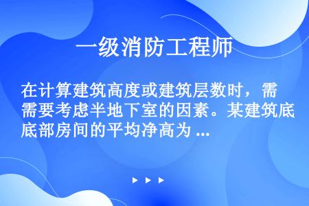 在计算建筑高度或建筑层数时，需要考虑半地下室的因素。某建筑底部房间的平均净高为 6m,房间地面低于室...