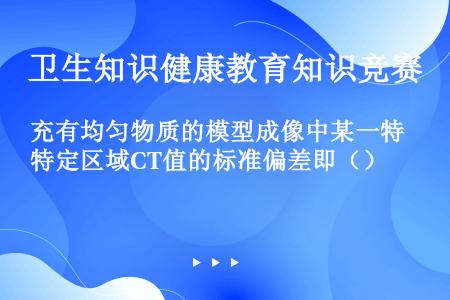 充有均匀物质的模型成像中某一特定区域CT值的标准偏差即（）