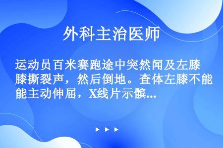 运动员百米赛跑途中突然闻及左膝撕裂声，然后倒地。查体左膝不能主动伸屈，X线片示髌骨中段骨折，考虑造成...