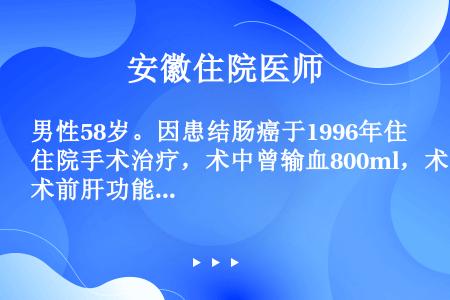 男性58岁。因患结肠癌于1996年住院手术治疗，术中曾输血800ml，术前肝功能正常，HBsAg（-...