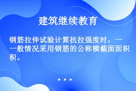 钢筋拉伸试验计算抗拉强度时，一般情况采用钢筋的公称横截面面积。