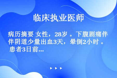 病历摘要 女性，28岁 。下腹剧痛伴阴道少量出血3天，晕倒2小时 。 患者3日前出现下腹部疼痛并感头...