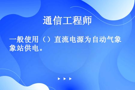 一般使用（）直流电源为自动气象站供电。