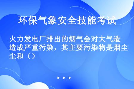 火力发电厂排出的烟气会对大气造成严重污染，其主要污染物是烟尘和（）