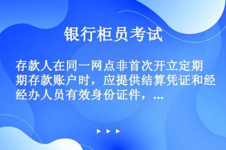 存款人在同一网点非首次开立定期存款账户时，应提供结算凭证和经办人员有效身份证件，并填写开立单位定期账...