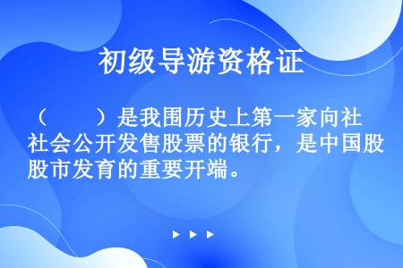 （　　）是我围历史上第一家向社会公开发售股票的银行，是中国股市发育的重要开端。