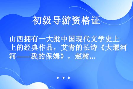 山西拥有一大批中国现代文学史上的经典作品，艾青的长诗《大堰河——我的保姆》，赵树理的《小二黑结婚》《...
