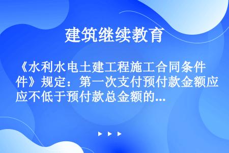 《水利水电土建工程施工合同条件》规定：第一次支付预付款金额应不低于预付款总金额的50%，在承包人提交...