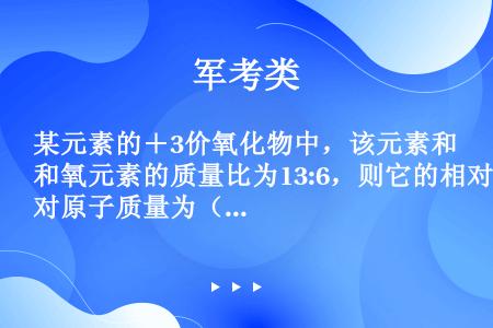 某元素的＋3价氧化物中，该元素和氧元素的质量比为13:6，则它的相对原子质量为（　　）．