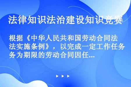 根据《中华人民共和国劳动合同法实施条例》，以完成一定工作任务为期限的劳动合同因任务完成而终止的，用人...