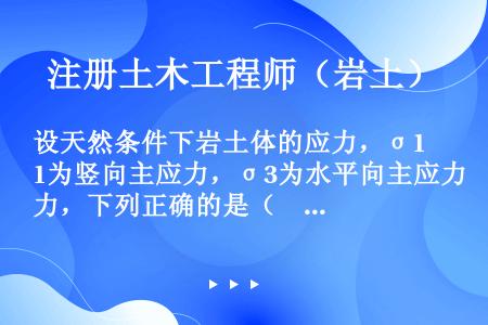 设天然条件下岩土体的应力，σ1为竖向主应力，σ3为水平向主应力，下列正确的是（　　）。