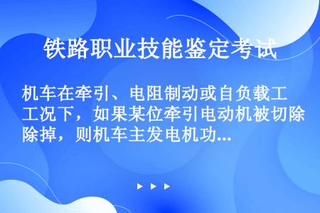 机车在牵引、电阻制动或自负载工况下，如果某位牵引电动机被切除掉，则机车主发电机功率相应降低（）。