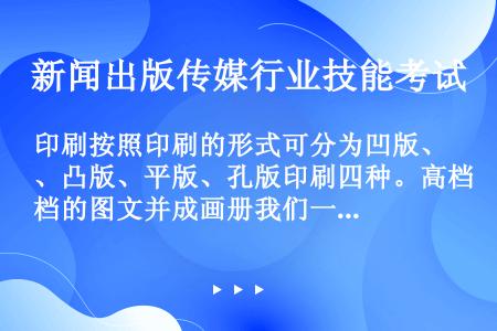 印刷按照印刷的形式可分为凹版、凸版、平版、孔版印刷四种。高档的图文并成画册我们一般选用（）印刷。