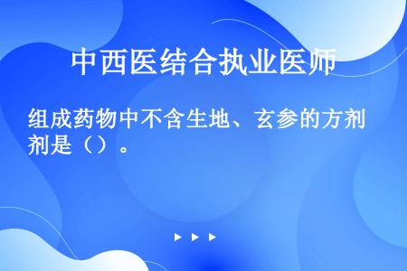 组成药物中不含生地、玄参的方剂是（）。