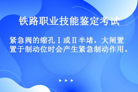 紧急阀的缩孔Ⅰ或Ⅱ半堵，大闸置于制动位时会产生紧急制动作用。