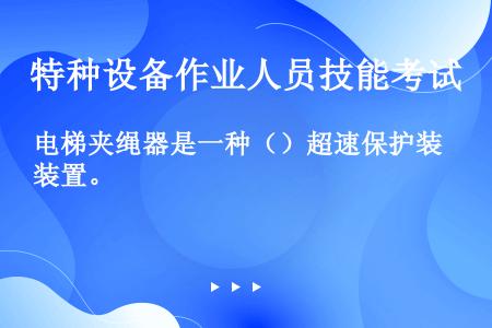 电梯夹绳器是一种（）超速保护装置。