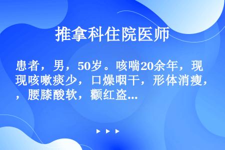 患者，男，50岁。咳喘20余年，现咳嗽痰少，口燥咽干，形体消瘦，腰膝酸软，颧红盗汗，舌红少苔，脉细数...