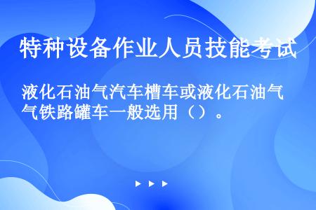 液化石油气汽车槽车或液化石油气铁路罐车一般选用（）。