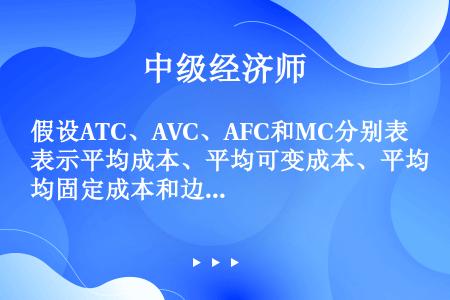 假设ATC、AVC、AFC和MC分别表示平均成本、平均可变成本、平均固定成本和边际成本，当ATC曲线...