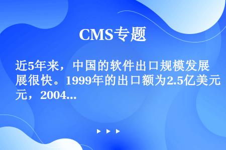 近5年来，中国的软件出口规模发展很快。1999年的出口额为2.5亿美元，2004年的出口额为26亿美...