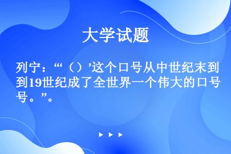 列宁：“‘（）’这个口号从中世纪末到19世纪成了全世界一个伟大的口号。”。