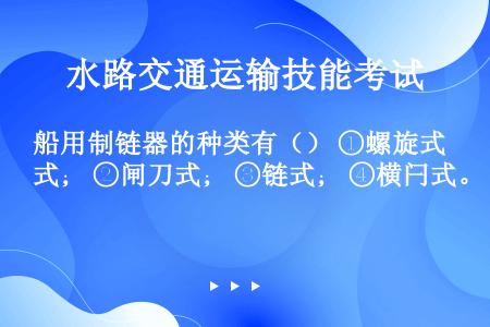 船用制链器的种类有（） ①螺旋式； ②闸刀式； ③链式； ④横闩式。