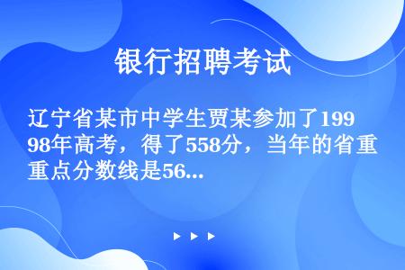 辽宁省某市中学生贾某参加了1998年高考，得了558分，当年的省重点分数线是565分，但她是市级优秀...