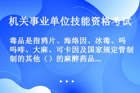 毒品是指鸦片、海络因、冰毒、吗啡、大麻、可卡因及国家规定管制的其他（）的麻醉药品和精神药品。