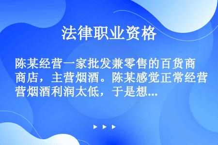 陈某经营一家批发兼零售的百货商店，主营烟酒。陈某感觉正常经营烟酒利润太低，于是想经营“水货”，便偷偷...