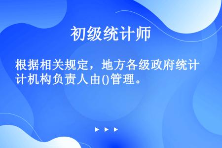 根据相关规定，地方各级政府统计机构负责人由()管理。