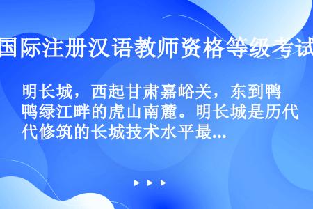 明长城，西起甘肃嘉峪关，东到鸭绿江畔的虎山南麓。明长城是历代修筑的长城技术水平最高、工程最坚固、防御...