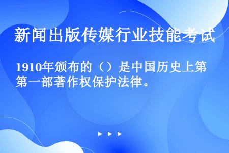 1910年颁布的（）是中国历史上第一部著作权保护法律。