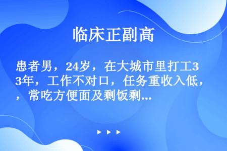 患者男，24岁，在大城市里打工3年，工作不对口，任务重收入低，常吃方便面及剩饭剩菜甚至霉变食物，熬夜...