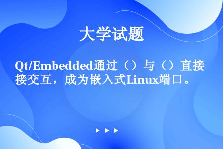 Qt/Embedded通过（）与（）直接交互，成为嵌入式Linux端口。