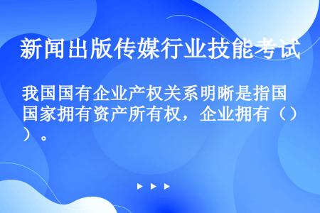 我国国有企业产权关系明晰是指国家拥有资产所有权，企业拥有（）。