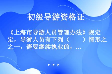《上海市导游人员管理办法》规定，导游人员有下列（　　）情形之一，需要继续执业的，应当由旅行社或导游服...