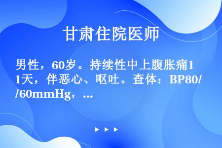 男性，60岁。持续性中上腹胀痛1天，伴恶心、呕吐。查体：BP80/60mmHg，HR92次／分，R3...