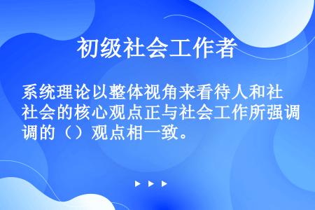 系统理论以整体视角来看待人和社会的核心观点正与社会工作所强调的（）观点相一致。