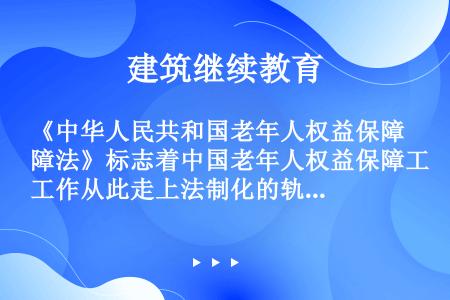 《中华人民共和国老年人权益保障法》标志着中国老年人权益保障工作从此走上法制化的轨道。