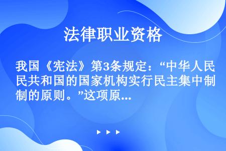 我国《宪法》第3条规定：“中华人民共和国的国家机构实行民主集中制的原则。”这项原则的内容主要体现在下...