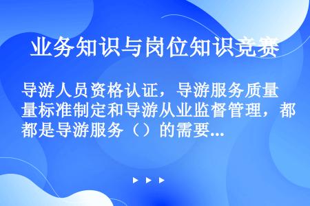 导游人员资格认证，导游服务质量标准制定和导游从业监督管理，都是导游服务（）的需要。