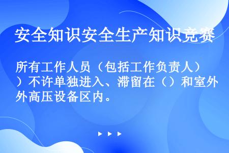 所有工作人员（包括工作负责人）不许单独进入、滞留在（）和室外高压设备区内。