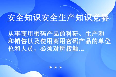 从事商用密码产品的科研、生产和销售以及使用商用密码产品的单位和人员，必须对所接触和掌握的商用密码技术...