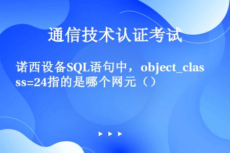 诺西设备SQL语句中，object_class=24指的是哪个网元（）