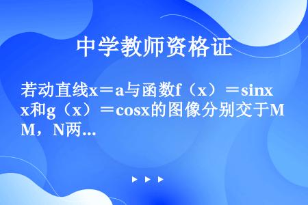 若动直线x＝a与函数f（x）＝sinx和g（x）＝cosx的图像分别交于M，N两点，则|MN|的最大...