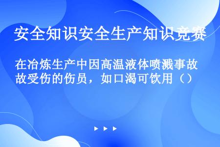 在冶炼生产中因高温液体喷溅事故受伤的伤员，如口渴可饮用（）